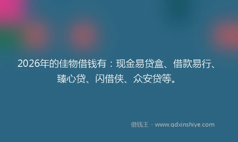 2026年的佳物借钱有：现金易贷盒、借款易行、臻心贷、闪借侠、众安贷等。