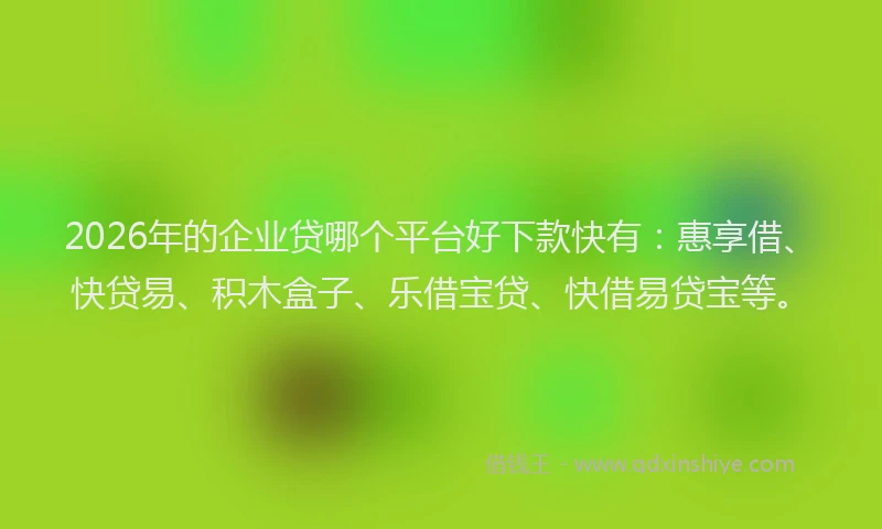 2026年的企业贷哪个平台好下款快有：惠享借、快贷易、积木盒子、乐借宝贷、快借易贷宝等。
