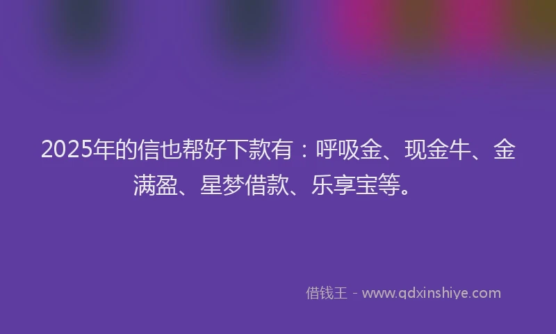 2025年的信也帮好下款有：呼吸金、现金牛、金满盈、星梦借款、乐享宝等。