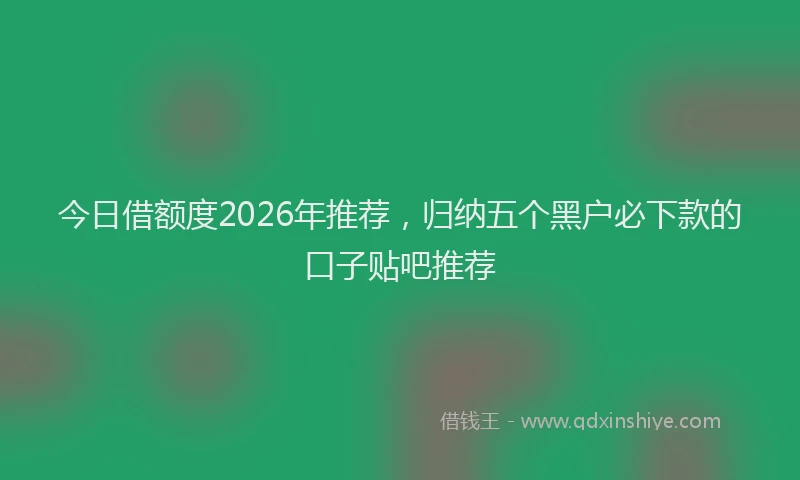 今日借额度2026年推荐，归纳五个黑户必下款的口子贴吧推荐
