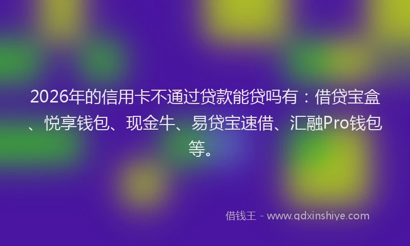 2026年的信用卡不通过贷款能贷吗有:借贷宝盒、悦享钱包、现金牛、易贷宝速借、汇融Pro钱包等。