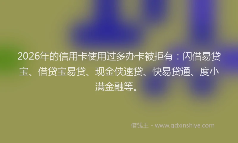 2026年的信用卡使用过多办卡被拒有:闪借易贷宝、借贷宝易贷、现金侠速贷、快易贷通、度小满金融等。