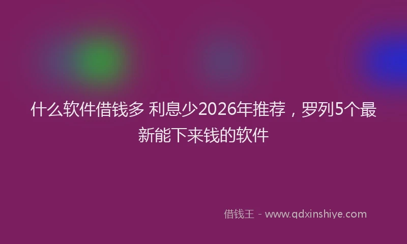 什么软件借钱多 利息少2026年推荐，罗列5个最新能下来钱的软件