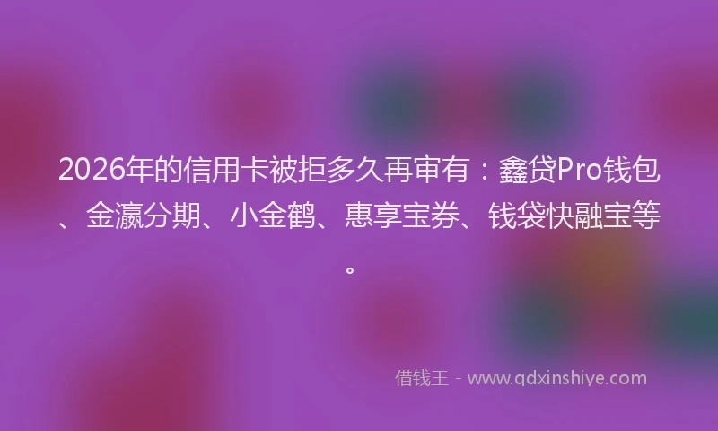 2026年的信用卡被拒多久再审有：鑫贷Pro钱包、金瀛分期、小金鹤、惠享宝券、钱袋快融宝等。