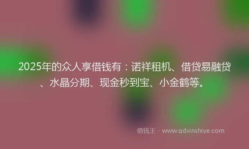 2025年的众人享借钱有：诺祥租机、借贷易融贷、水晶分期、现金秒到宝、小金鹤等。
