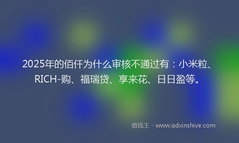 2025年的佰仟为什么审核不通过有：小米粒、RICH-购、福瑞贷、享来花、日日盈等。