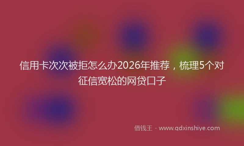 信用卡次次被拒怎么办2026年推荐，梳理5个对征信宽松的网贷口子