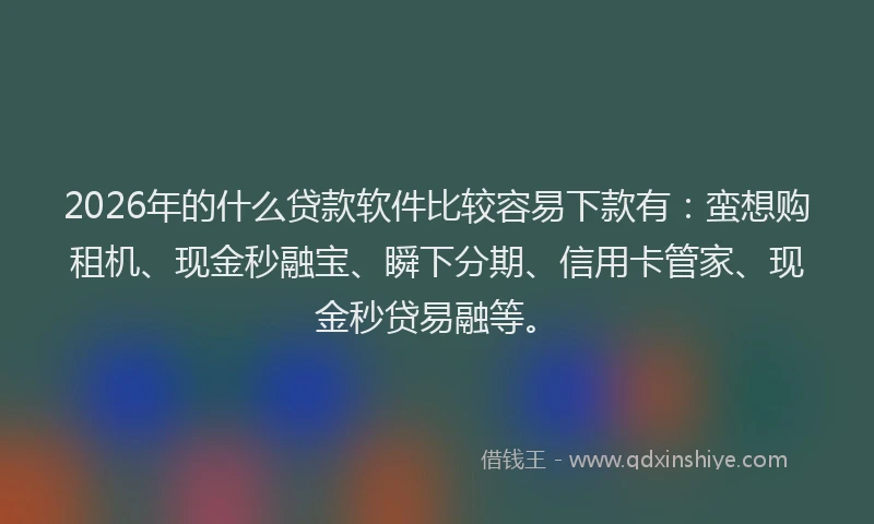 2026年的什么贷款软件比较容易下款有：蛮想购租机、现金秒融宝、瞬下分期、信用卡管家、现金秒贷易融等。