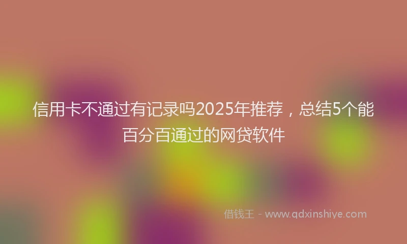 信用卡不通过有记录吗2025年推荐,总结5个能百分百通过的网贷软件
