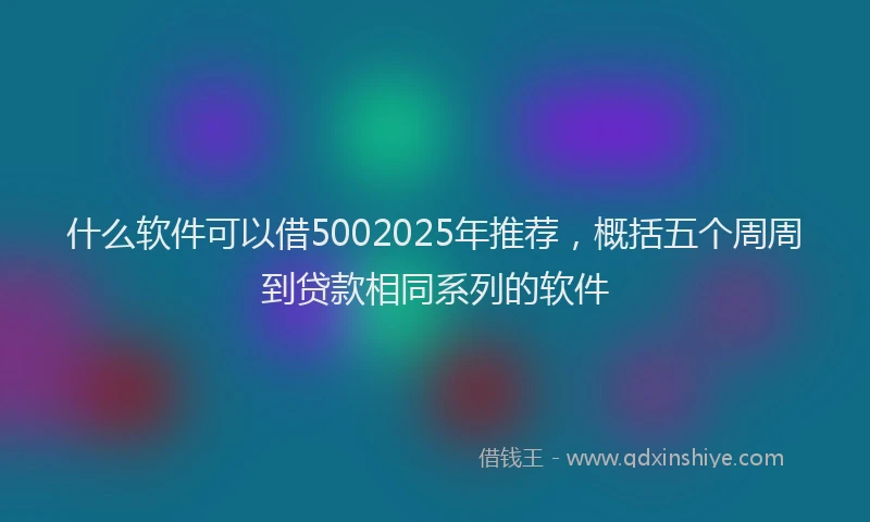 什么软件可以借5002025年推荐，概括五个周周到贷款相同系列的软件