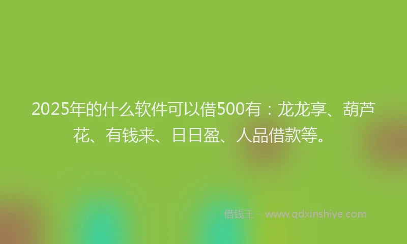 2025年的什么软件可以借500有：龙龙享、葫芦花、有钱来、日日盈、人品借款等。