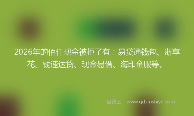 2026年的佰仟现金被拒了有：易贷通钱包、浙享花、钱速达贷、现金易借、海印金服等。