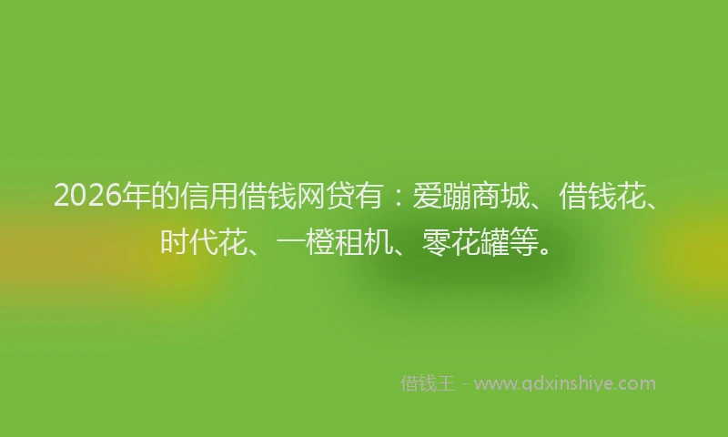 2026年的信用借钱网贷有：爱蹦商城、借钱花、时代花、一橙租机、零花罐等。
