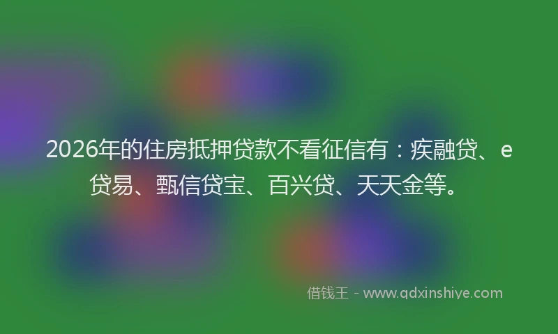 2026年的住房抵押贷款不看征信有：疾融贷、e贷易、甄信贷宝、百兴贷、天天金等。