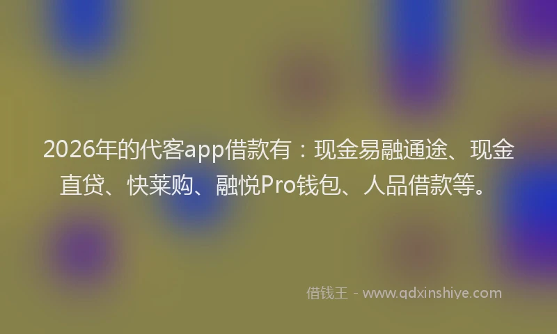 2026年的代客app借款有：现金易融通途、现金直贷、快莱购、融悦Pro钱包、人品借款等。