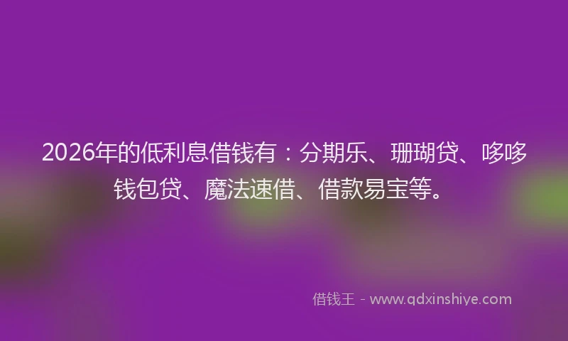 2026年的低利息借钱有：分期乐、珊瑚贷、哆哆钱包贷、魔法速借、借款易宝等。