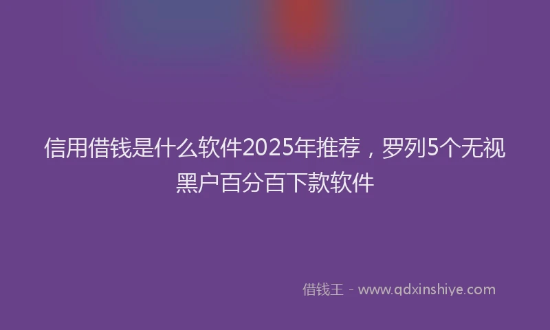 信用借钱是什么软件2025年推荐，罗列5个无视黑户百分百下款软件