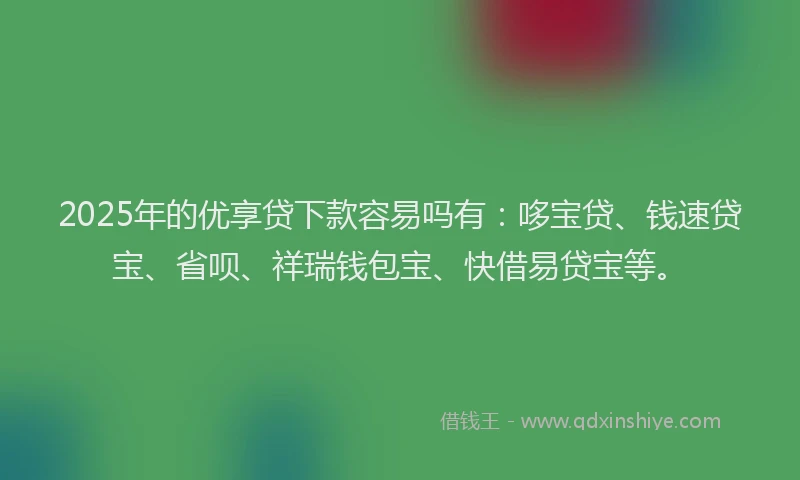 2025年的优享贷下款容易吗有：哆宝贷、钱速贷宝、省呗、祥瑞钱包宝、快借易贷宝等。