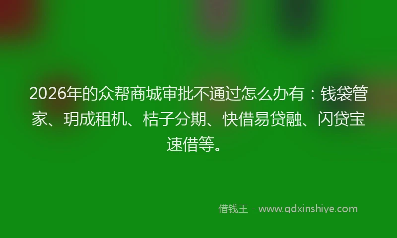 2026年的众帮商城审批不通过怎么办有:钱袋管家、玥成租机、桔子分期、快借易贷融、闪贷宝速借等。