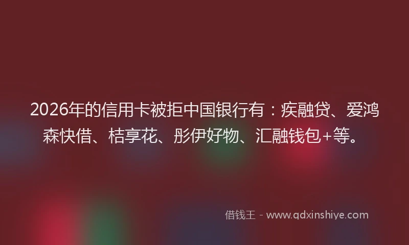 2026年的信用卡被拒中国银行有:疾融贷、爱鸿森快借、桔享花、彤伊好物、汇融钱包+等。