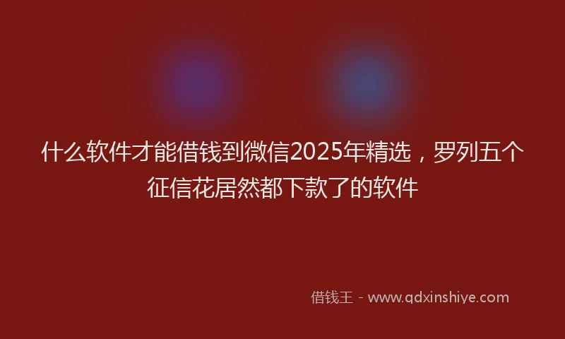 什么软件才能借钱到微信2025年精选，罗列五个征信花居然都下款了的软件