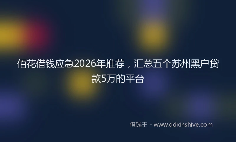 佰花借钱应急2026年推荐，汇总五个苏州黑户贷款5万的平台