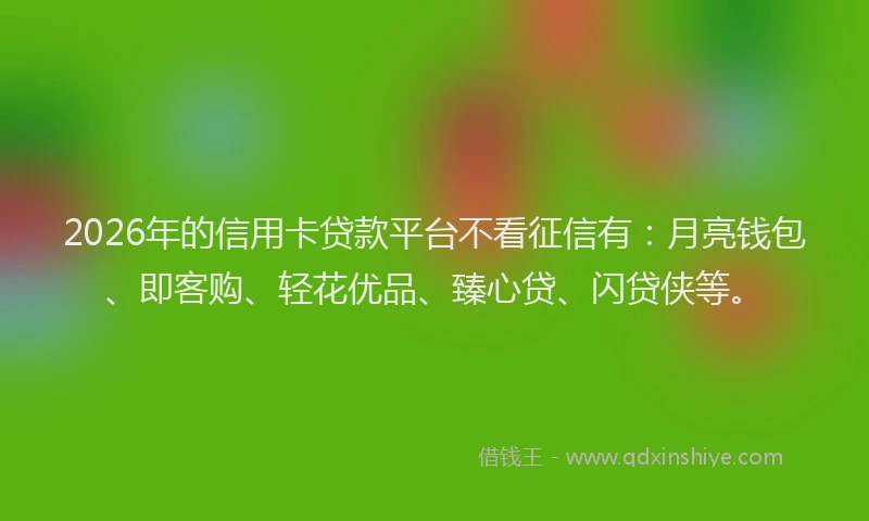 2026年的信用卡贷款平台不看征信有：月亮钱包、即客购、轻花优品、臻心贷、闪贷侠等。