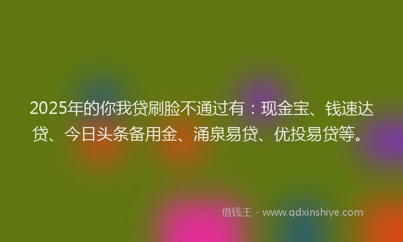 2025年的你我贷刷脸不通过有：现金宝、钱速达贷、今日头条备用金、涌泉易贷、优投易贷等。