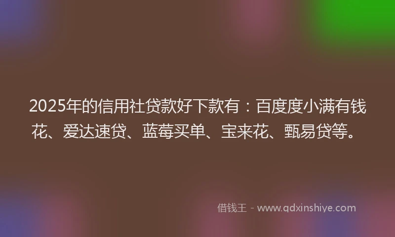 2025年的信用社贷款好下款有：百度度小满有钱花、爱达速贷、蓝莓买单、宝来花、甄易贷等。