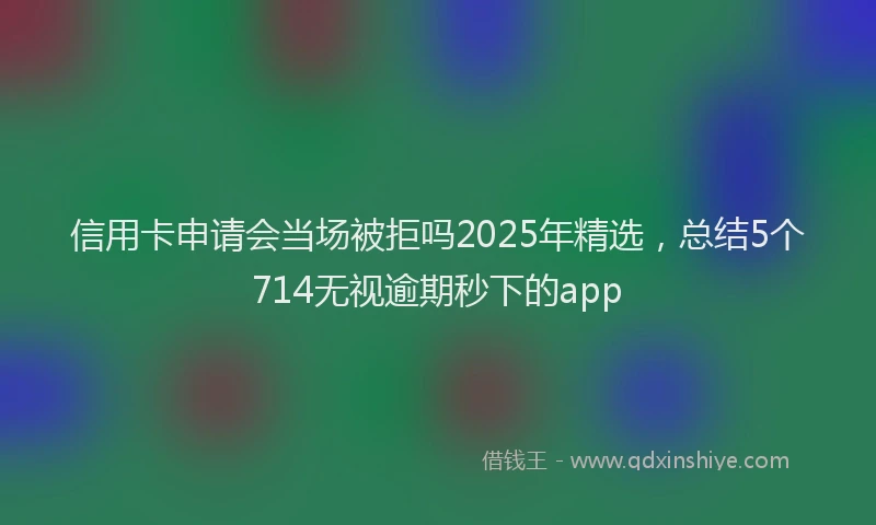 信用卡申请会当场被拒吗2025年精选，总结5个714无视逾期秒下的app