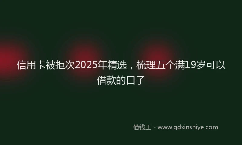 信用卡被拒次2025年精选,梳理五个满19岁可以借款的口子
