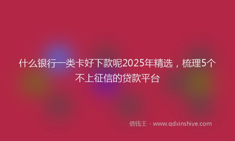 什么银行一类卡好下款呢2025年精选，梳理5个不上征信的贷款平台