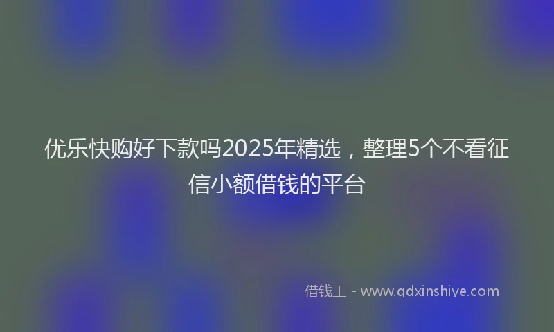 优乐快购好下款吗2025年精选，整理5个不看征信小额借钱的平台