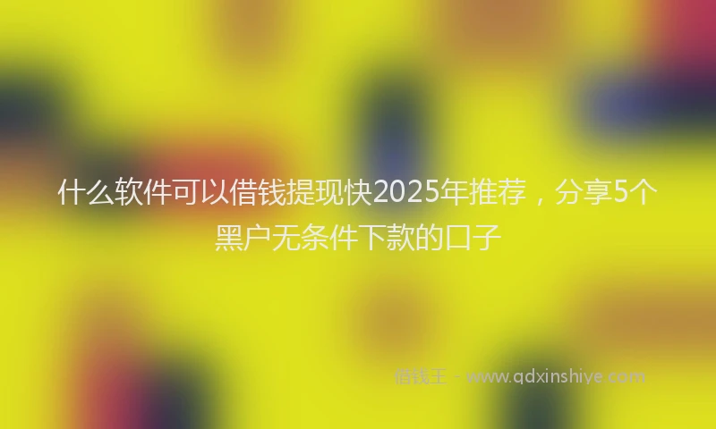 什么软件可以借钱提现快2025年推荐，分享5个黑户无条件下款的口子