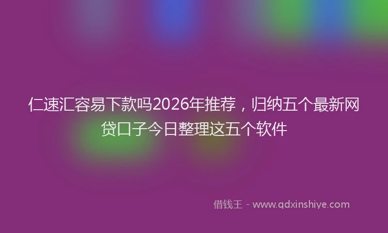 仁速汇容易下款吗2026年推荐，归纳五个最新网贷口子今日整理这五个软件