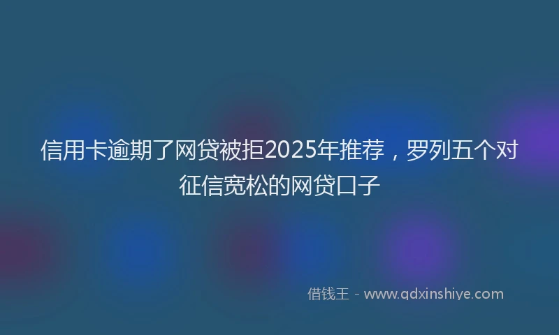 信用卡逾期了网贷被拒2025年推荐，罗列五个对征信宽松的网贷口子