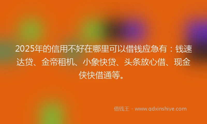 2025年的信用不好在哪里可以借钱应急有：钱速达贷、金帝租机、小象快贷、头条放心借、现金侠快借通等。