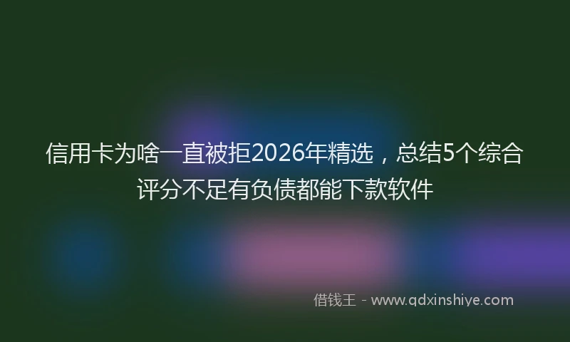 信用卡为啥一直被拒2026年精选，总结5个综合评分不足有负债都能下款软件