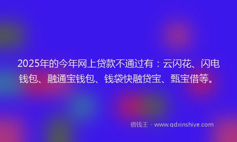 2025年的今年网上贷款不通过有：云闪花、闪电钱包、融通宝钱包、钱袋快融贷宝、甄宝借等。