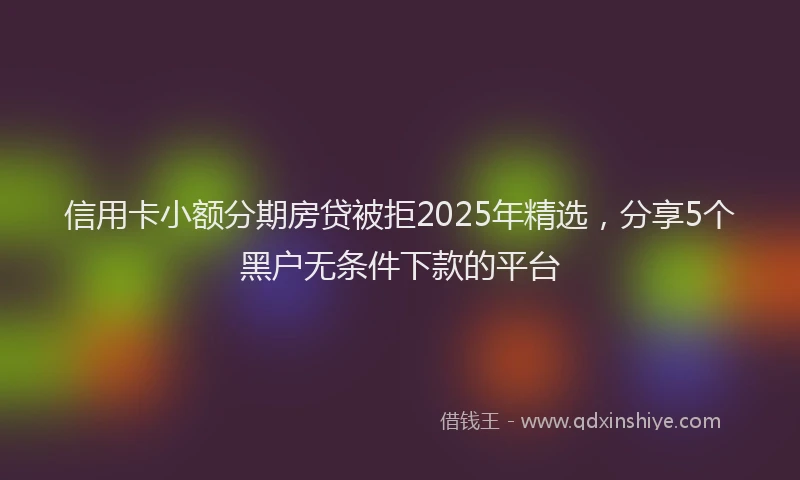 信用卡小额分期房贷被拒2025年精选，分享5个黑户无条件下款的平台