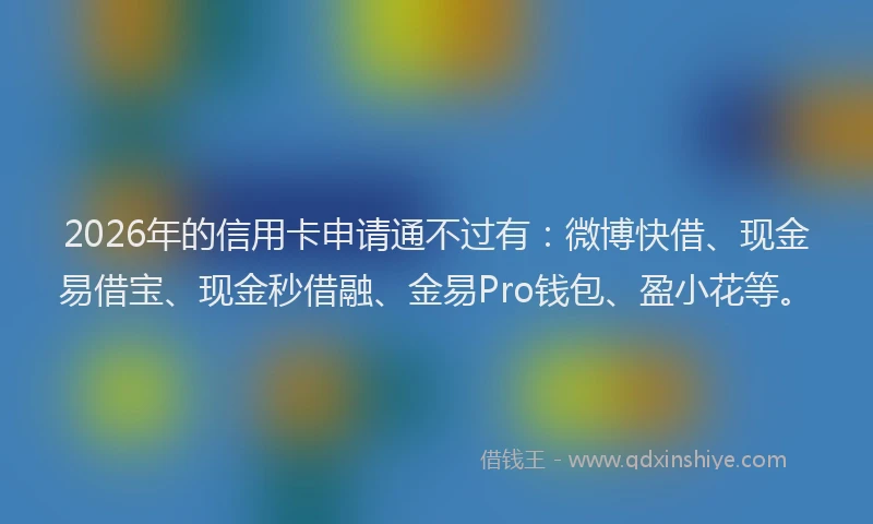 2026年的信用卡申请通不过有:微博快借、现金易借宝、现金秒借融、金易Pro钱包、盈小花等。