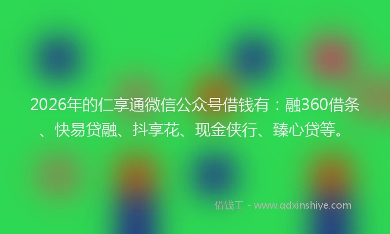 2026年的仁享通微信公众号借钱有：融360借条、快易贷融、抖享花、现金侠行、臻心贷等。