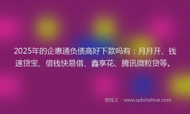 2025年的企惠通负债高好下款吗有:月月开、钱速贷宝、借钱快易借、鑫享花、腾讯微粒贷等。