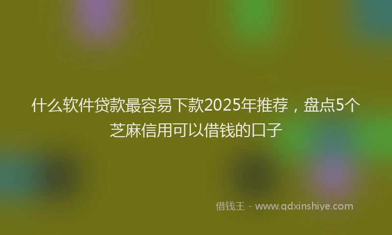 什么软件贷款最容易下款2025年推荐，盘点5个芝麻信用可以借钱的口子