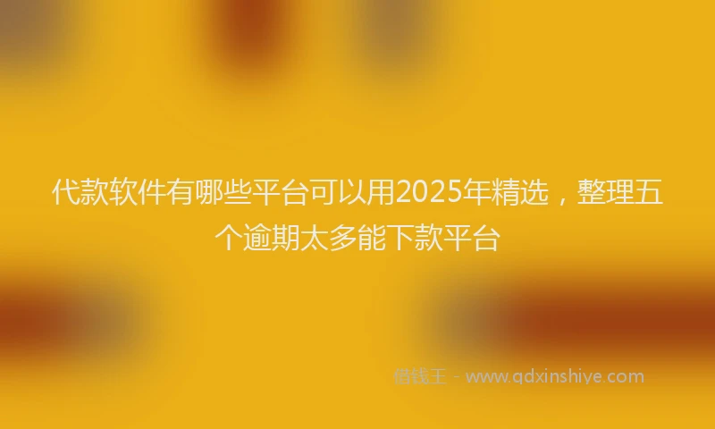 代款软件有哪些平台可以用2025年精选,整理五个逾期太多能下款平台