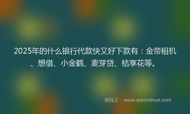 2025年的什么银行代款快又好下款有:金帝租机、想借、小金鹤、麦芽贷、桔享花等。