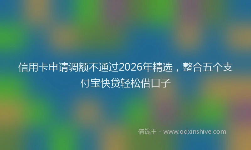 信用卡申请调额不通过2026年精选，整合五个支付宝快贷轻松借口子