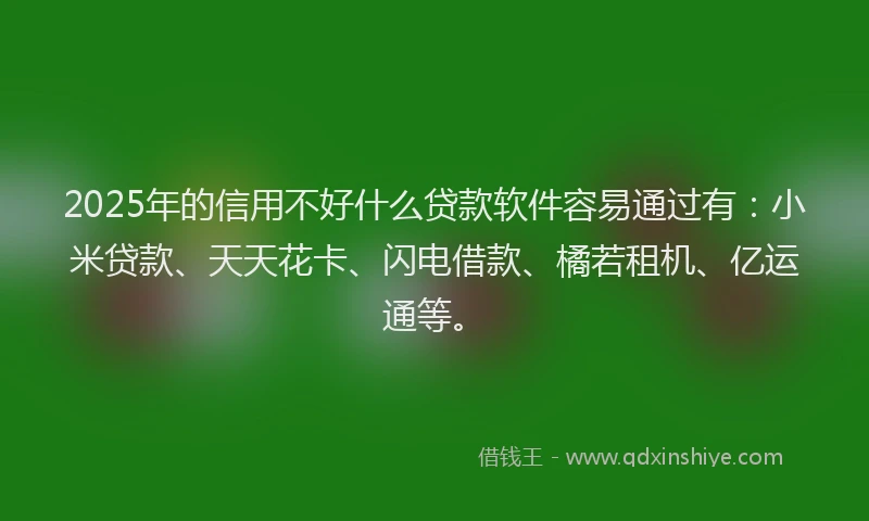 2025年的信用不好什么贷款软件容易通过有:小米贷款、天天花卡、闪电借款、橘若租机、亿运通等。