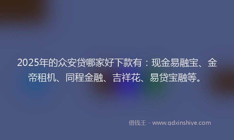 2025年的众安贷哪家好下款有：现金易融宝、金帝租机、同程金融、吉祥花、易贷宝融等。