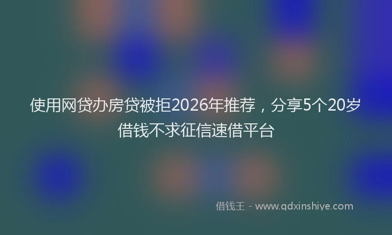 使用网贷办房贷被拒2026年推荐，分享5个20岁借钱不求征信速借平台